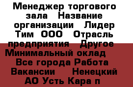 Менеджер торгового зала › Название организации ­ Лидер Тим, ООО › Отрасль предприятия ­ Другое › Минимальный оклад ­ 1 - Все города Работа » Вакансии   . Ненецкий АО,Усть-Кара п.